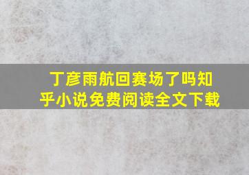 丁彦雨航回赛场了吗知乎小说免费阅读全文下载