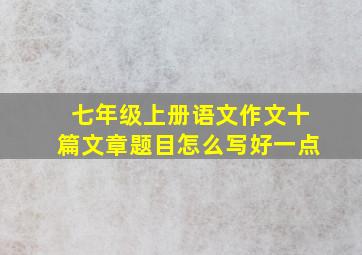 七年级上册语文作文十篇文章题目怎么写好一点