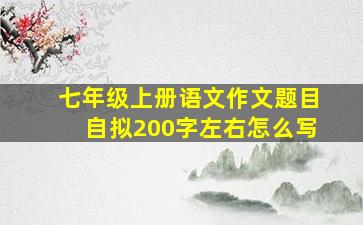 七年级上册语文作文题目自拟200字左右怎么写