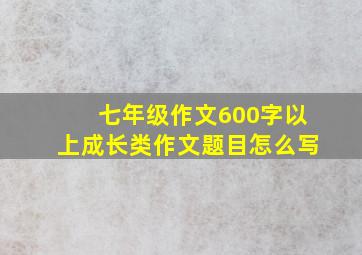 七年级作文600字以上成长类作文题目怎么写