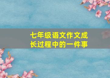 七年级语文作文成长过程中的一件事