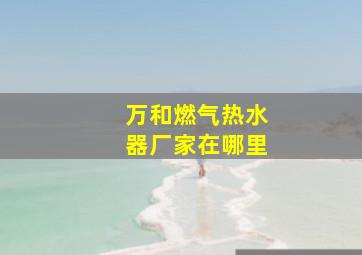 万和燃气热水器厂家在哪里