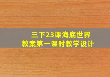 三下23课海底世界教案第一课时教学设计