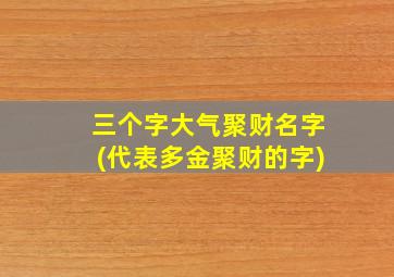 三个字大气聚财名字(代表多金聚财的字)