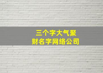 三个字大气聚财名字网络公司