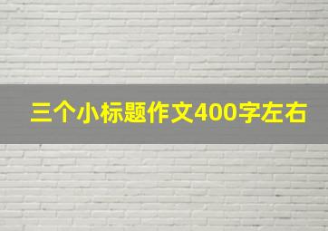 三个小标题作文400字左右