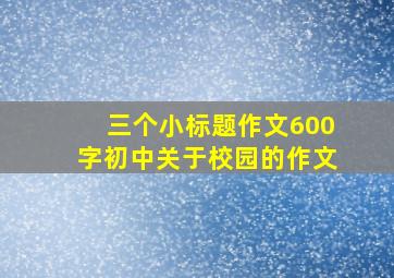 三个小标题作文600字初中关于校园的作文