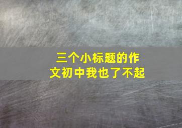 三个小标题的作文初中我也了不起