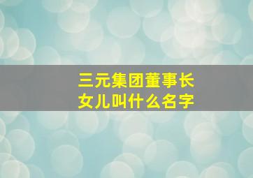 三元集团董事长女儿叫什么名字