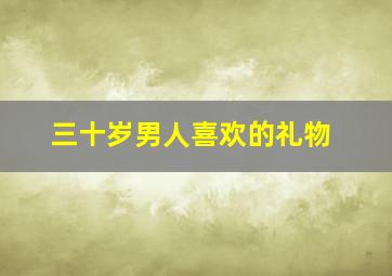 三十岁男人喜欢的礼物