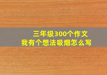 三年级300个作文我有个想法吸烟怎么写