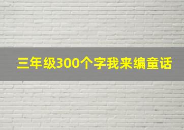 三年级300个字我来编童话