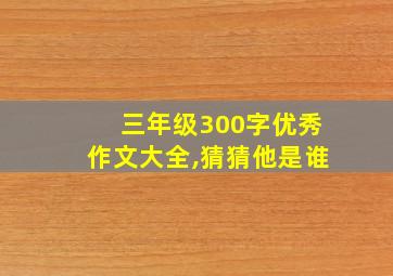 三年级300字优秀作文大全,猜猜他是谁