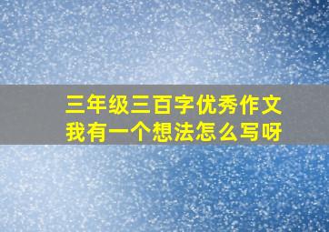 三年级三百字优秀作文我有一个想法怎么写呀