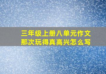 三年级上册八单元作文那次玩得真高兴怎么写