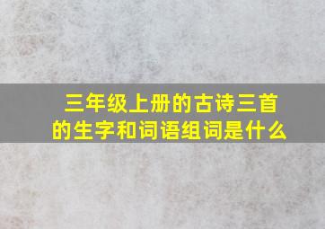 三年级上册的古诗三首的生字和词语组词是什么