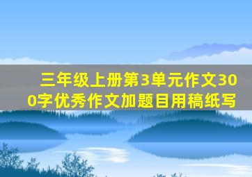 三年级上册第3单元作文300字优秀作文加题目用稿纸写