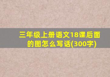 三年级上册语文18课后面的图怎么写话(300字)