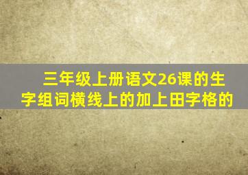 三年级上册语文26课的生字组词横线上的加上田字格的