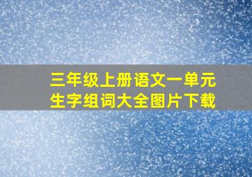 三年级上册语文一单元生字组词大全图片下载