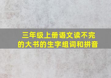 三年级上册语文读不完的大书的生字组词和拼音