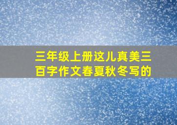 三年级上册这儿真美三百字作文春夏秋冬写的