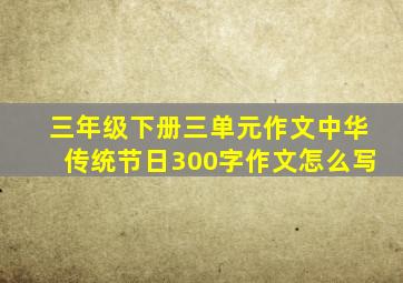 三年级下册三单元作文中华传统节日300字作文怎么写