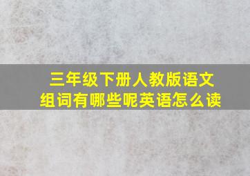 三年级下册人教版语文组词有哪些呢英语怎么读