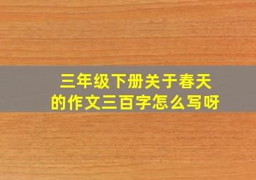 三年级下册关于春天的作文三百字怎么写呀