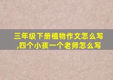 三年级下册植物作文怎么写,四个小孩一个老师怎么写