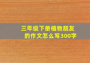 三年级下册植物朋友的作文怎么写300字