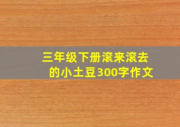 三年级下册滚来滚去的小土豆300字作文