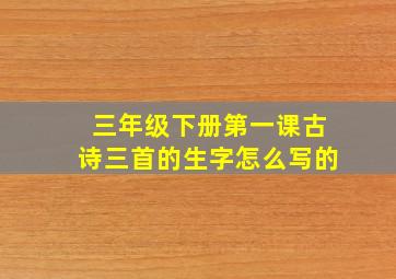 三年级下册第一课古诗三首的生字怎么写的