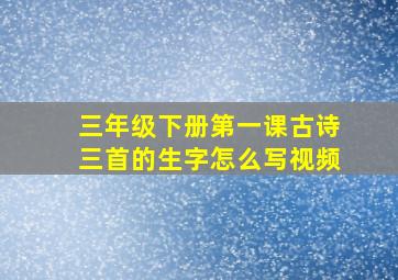 三年级下册第一课古诗三首的生字怎么写视频