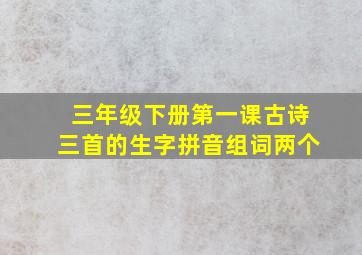 三年级下册第一课古诗三首的生字拼音组词两个