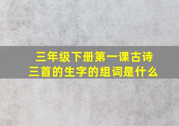 三年级下册第一课古诗三首的生字的组词是什么