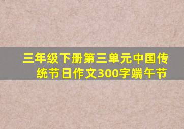 三年级下册第三单元中国传统节日作文300字端午节