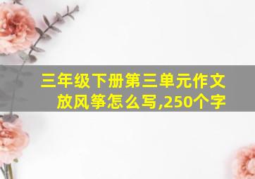 三年级下册第三单元作文放风筝怎么写,250个字