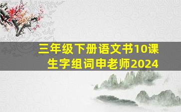 三年级下册语文书10课生字组词申老师2024