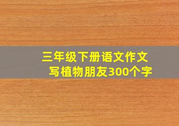 三年级下册语文作文写植物朋友300个字