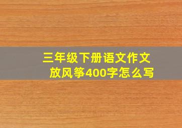 三年级下册语文作文放风筝400字怎么写