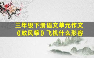 三年级下册语文单元作文《放风筝》飞机什么形容