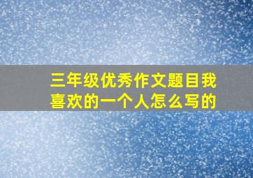 三年级优秀作文题目我喜欢的一个人怎么写的