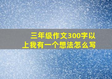 三年级作文300字以上我有一个想法怎么写