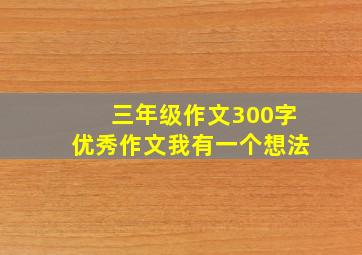 三年级作文300字优秀作文我有一个想法