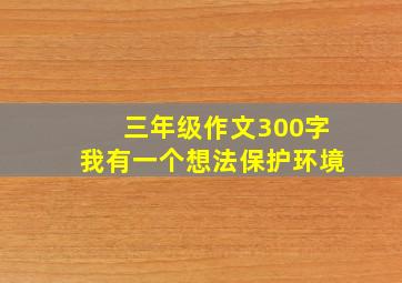 三年级作文300字我有一个想法保护环境