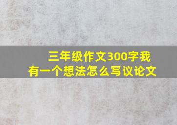 三年级作文300字我有一个想法怎么写议论文