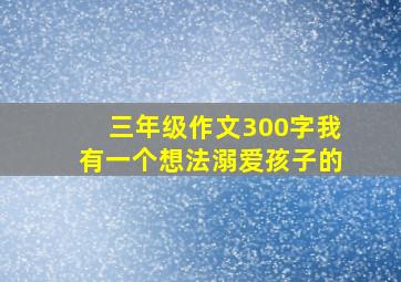 三年级作文300字我有一个想法溺爱孩子的