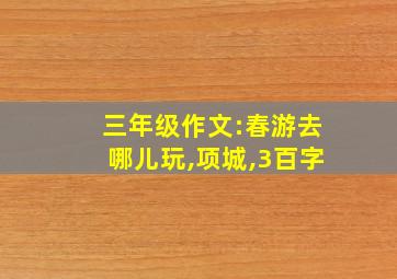 三年级作文:春游去哪儿玩,项城,3百字