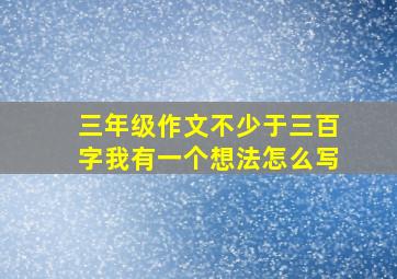 三年级作文不少于三百字我有一个想法怎么写